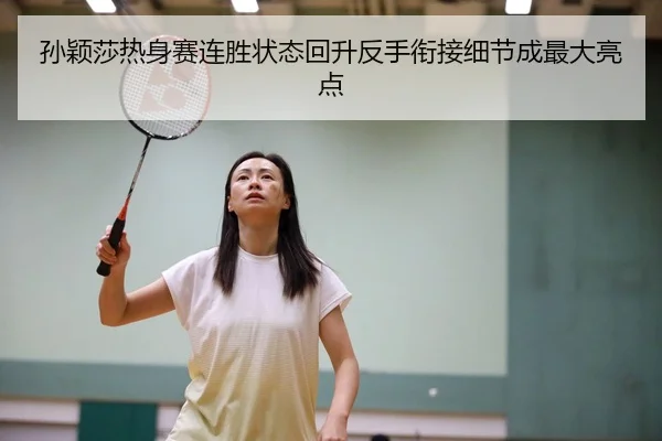 孙颖莎热身赛连胜状态回升反手衔接细节成最大亮点
